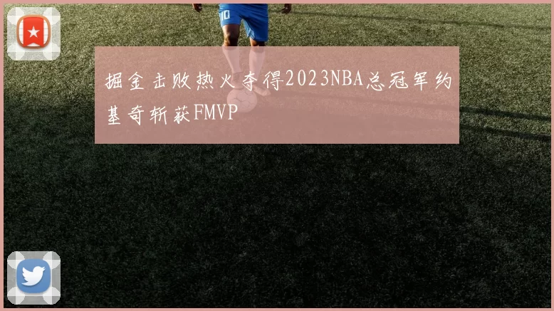 掘金击败热火夺得2023NBA总冠军约基奇斩获FMVP