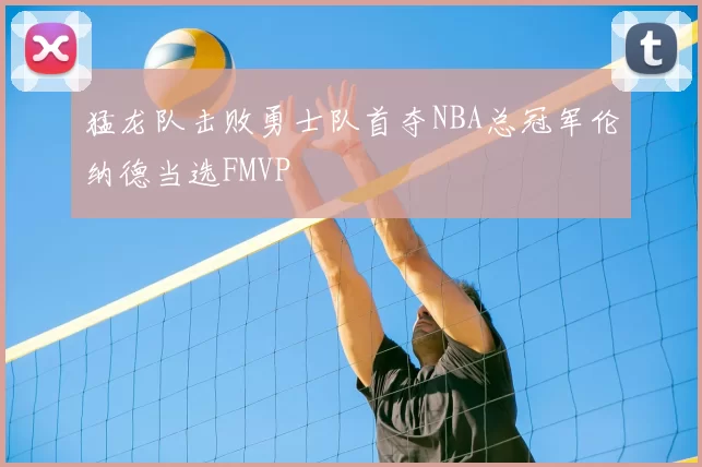 猛龙队击败勇士队首夺NBA总冠军伦纳德当选FMVP