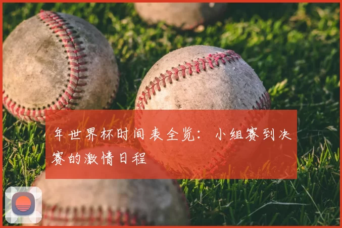 年世界杯时间表全览：小组赛到决赛的激情日程