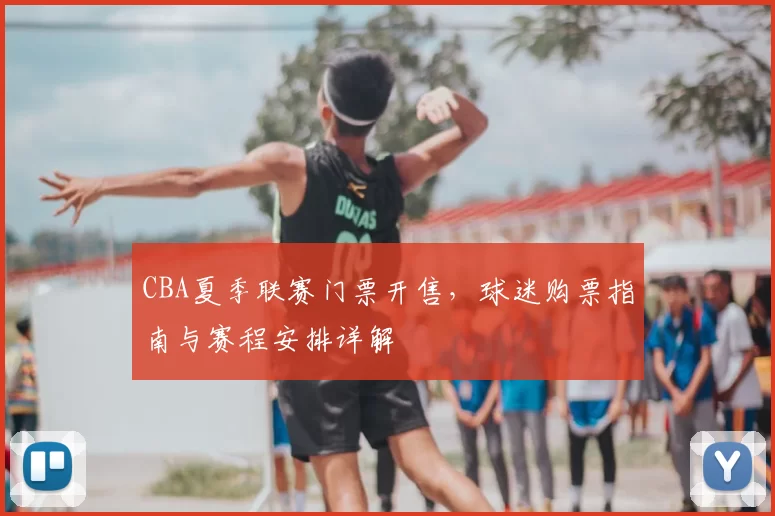 CBA夏季联赛门票开售，球迷购票指南与赛程安排详解