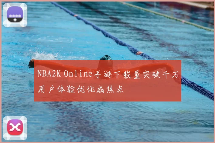 NBA2K Online手游下载量突破千万用户体验优化成焦点