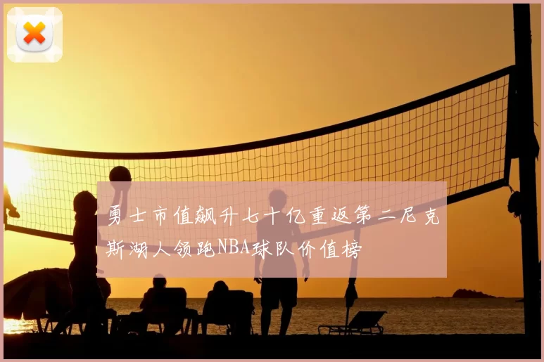勇士市值飙升七十亿重返第二尼克斯湖人领跑NBA球队价值榜