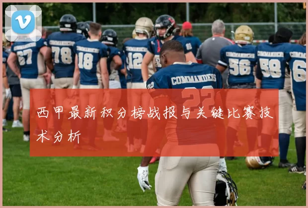西甲最新积分榜战报与关键比赛技术分析