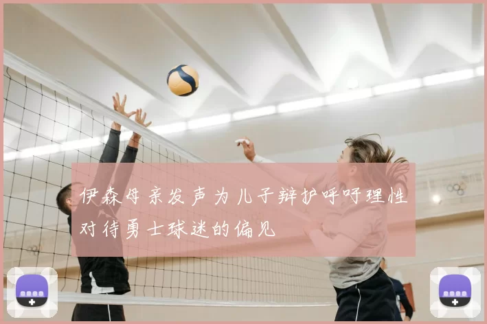 伊森母亲发声为儿子辩护呼吁理性对待勇士球迷的偏见