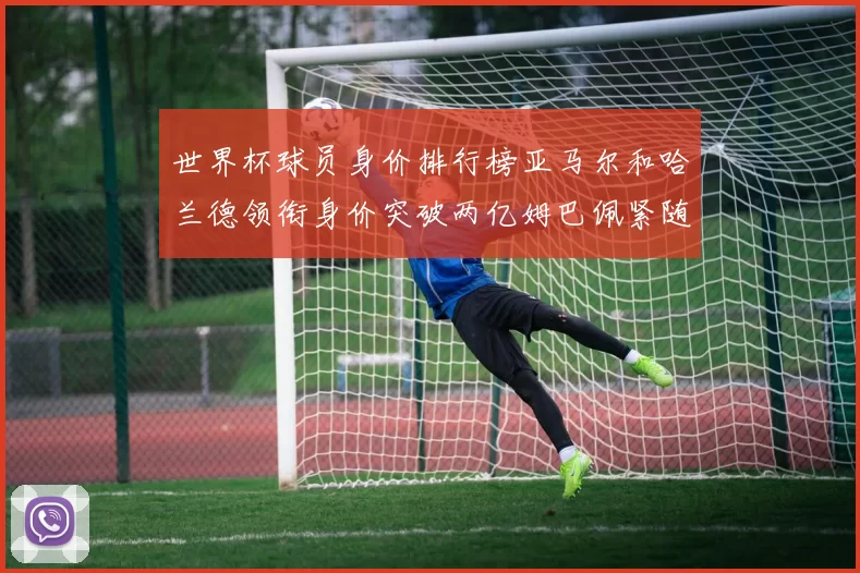 世界杯球员身价排行榜亚马尔和哈兰德领衔身价突破两亿姆巴佩紧随其后
