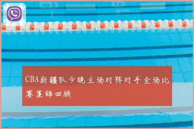CBA新疆队今晚主场对阵对手全场比赛集锦回顾