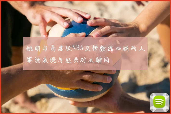 姚明与易建联NBA交锋数据回顾两人赛场表现与经典对决瞬间
