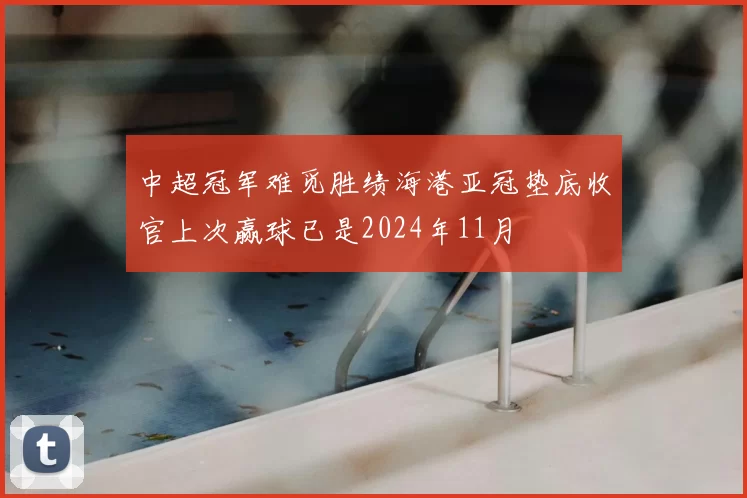 中超冠军难觅胜绩海港亚冠垫底收官上次赢球已是2024年11月