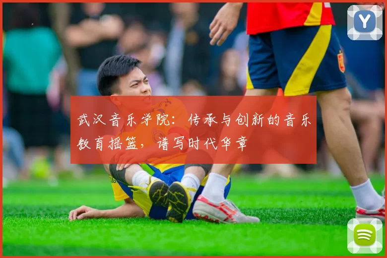 武汉音乐学院：传承与创新的音乐教育摇篮，谱写时代华章