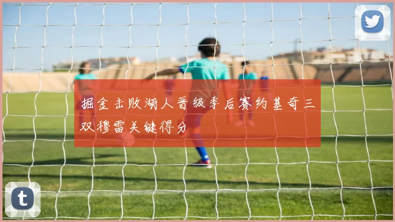 掘金击败湖人晋级季后赛约基奇三双穆雷关键得分
