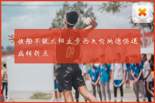 快船不敌太阳止步西决伦纳德伤退成转折点