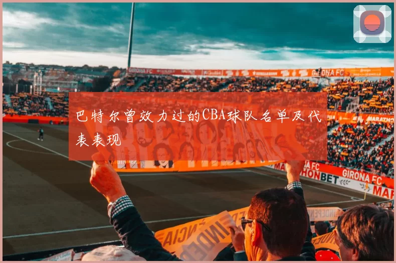 巴特尔曾效力过的CBA球队名单及代表表现