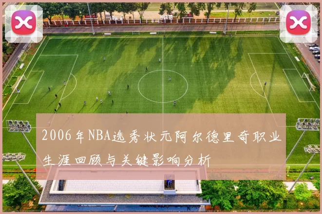 2006年NBA选秀状元阿尔德里奇职业生涯回顾与关键影响分析