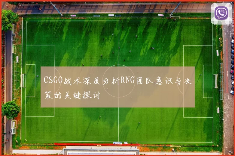 CSGO战术深度分析RNG团队意识与决策的关键探讨