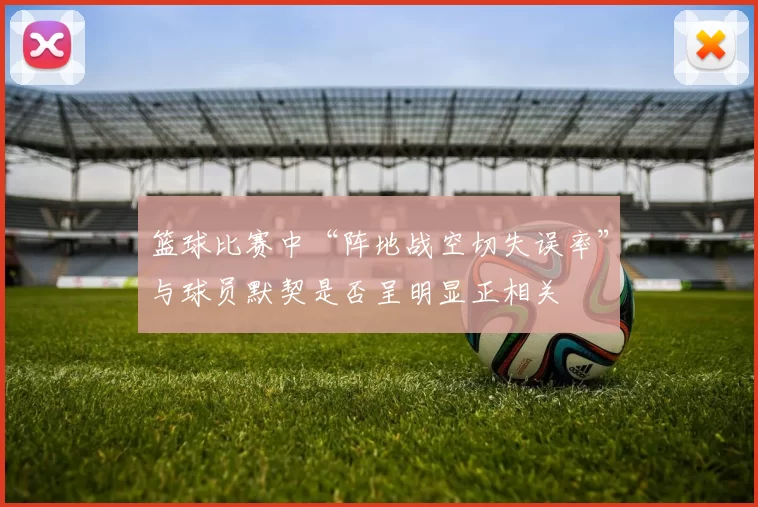 篮球比赛中“阵地战空切失误率”与球员默契是否呈明显正相关