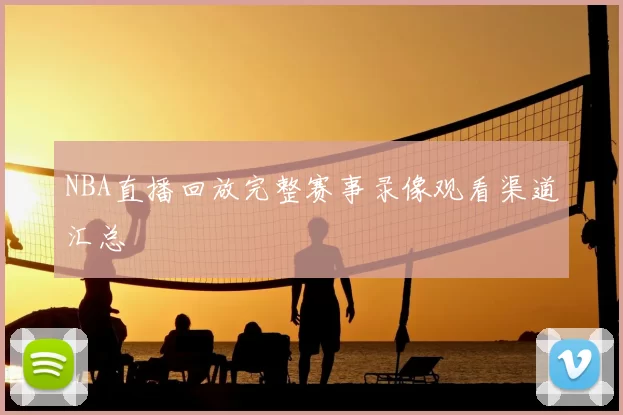 NBA直播回放完整赛事录像观看渠道汇总