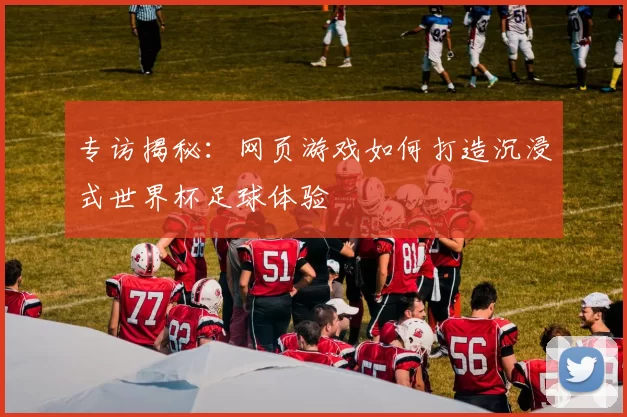 专访揭秘：网页游戏如何打造沉浸式世界杯足球体验