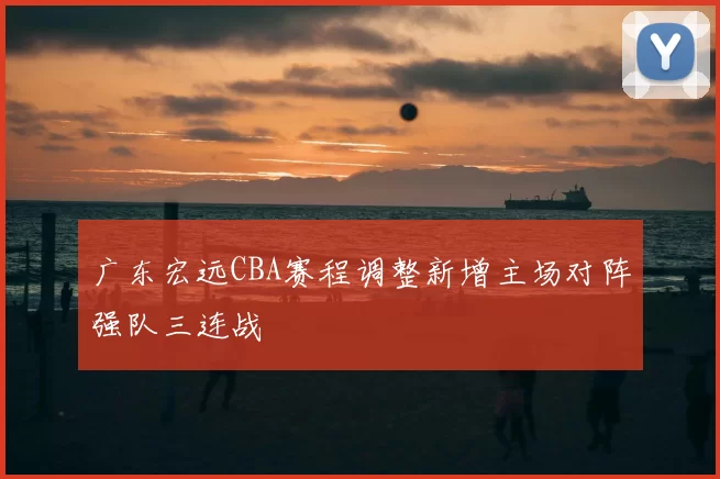 广东宏远CBA赛程调整新增主场对阵强队三连战