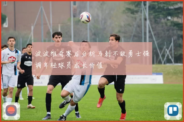 波波维奇赛后分析马刺不敌勇士强调年轻球员成长价值