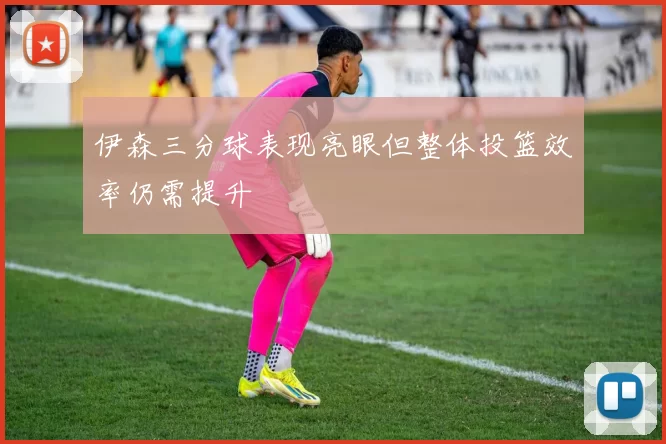 伊森三分球表现亮眼但整体投篮效率仍需提升