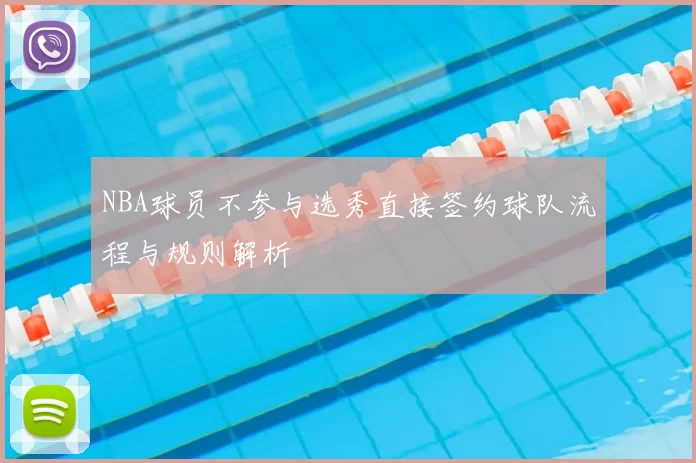 NBA球员不参与选秀直接签约球队流程与规则解析