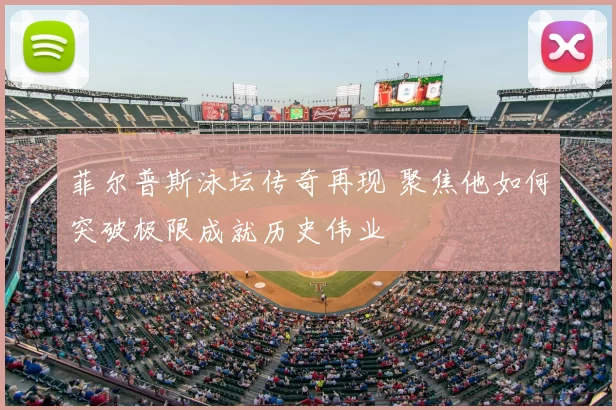 菲尔普斯泳坛传奇再现 聚焦他如何突破极限成就历史伟业