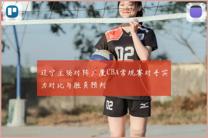 辽宁主场对阵广厦CBA常规赛对手实力对比与胜负预判