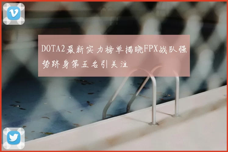 DOTA2最新实力榜单揭晓FPX战队强势跻身第五名引关注
