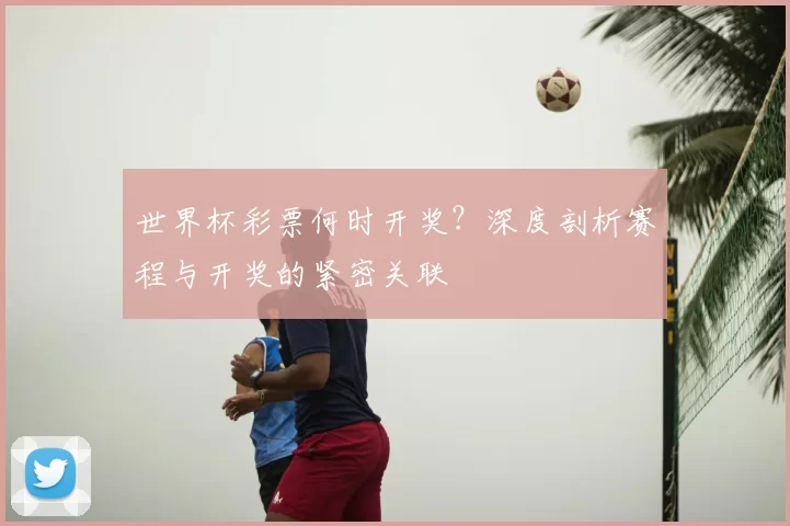 世界杯彩票何时开奖？深度剖析赛程与开奖的紧密关联