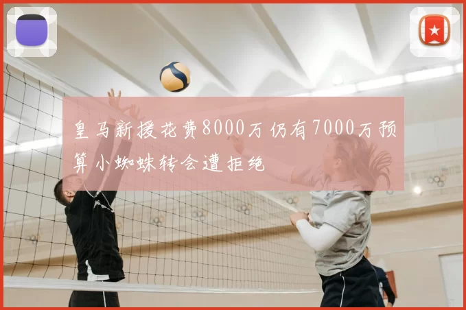 皇马新援花费8000万仍有7000万预算小蜘蛛转会遭拒绝