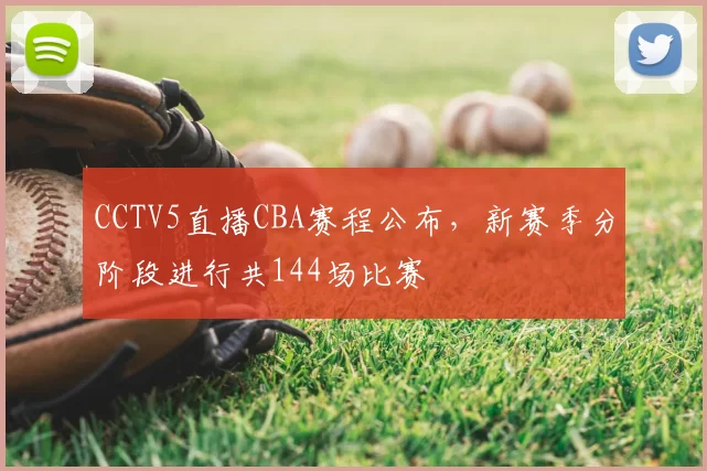 CCTV5直播CBA赛程公布，新赛季分阶段进行共144场比赛