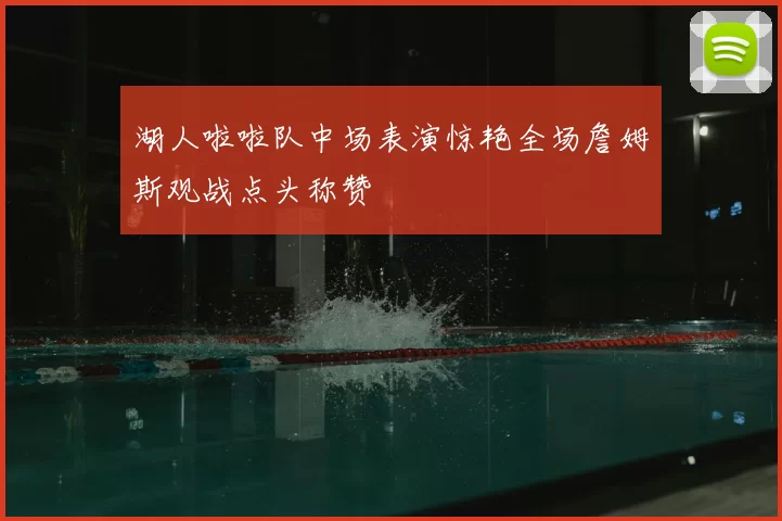 湖人啦啦队中场表演惊艳全场詹姆斯观战点头称赞