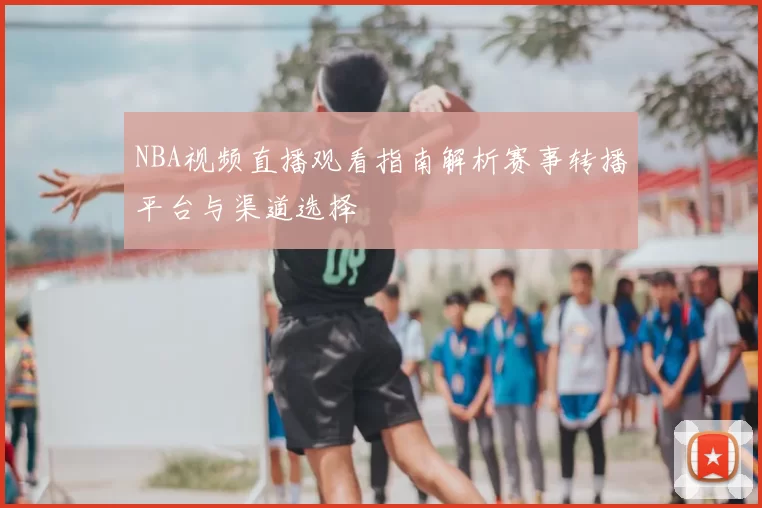 NBA视频直播观看指南解析赛事转播平台与渠道选择