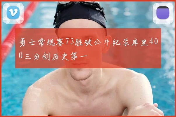 勇士常规赛73胜破公牛纪录库里400三分创历史第一