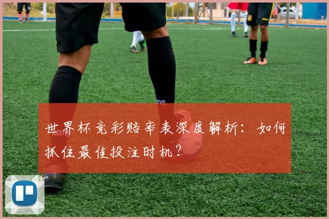 世界杯竞彩赔率表深度解析：如何抓住最佳投注时机？