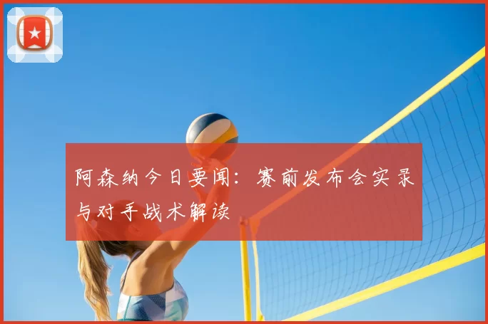 阿森纳今日要闻：赛前发布会实录与对手战术解读