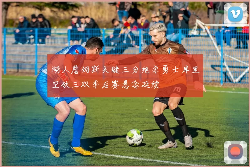 湖人詹姆斯关键三分绝杀勇士库里空砍三双季后赛悬念延续