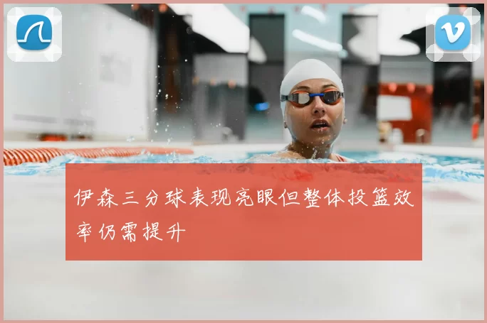 伊森三分球表现亮眼但整体投篮效率仍需提升