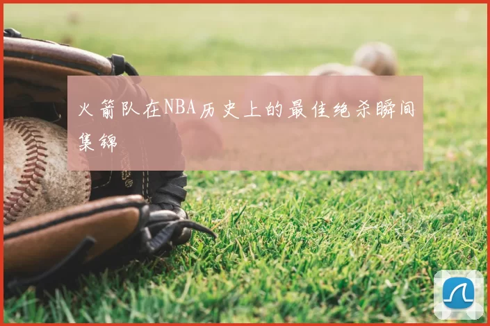 火箭队在NBA历史上的最佳绝杀瞬间集锦