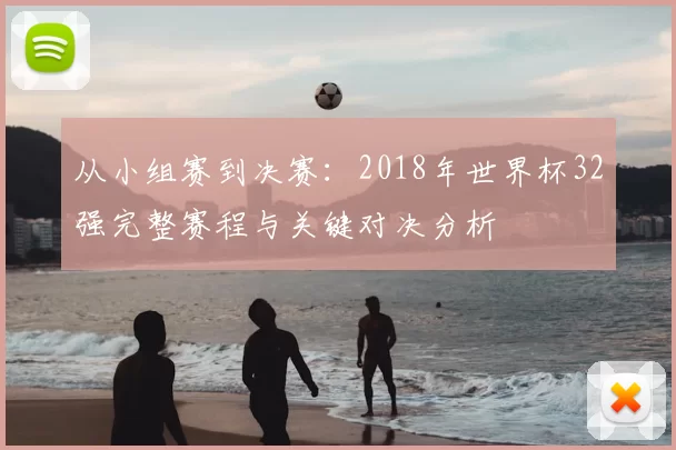 从小组赛到决赛:2018年世界杯32强完整赛程与关键对决分析