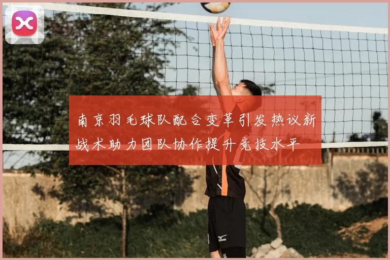南京羽毛球队配合变革引发热议新战术助力团队协作提升竞技水平