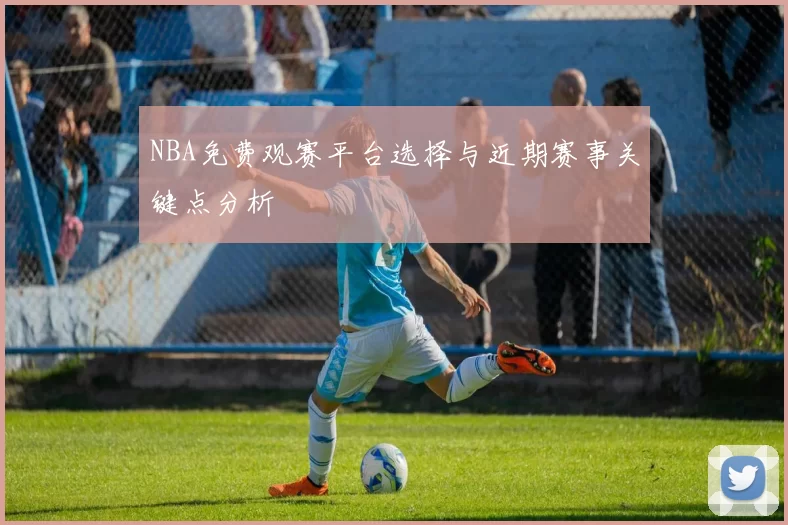 NBA免费观赛平台选择与近期赛事关键点分析