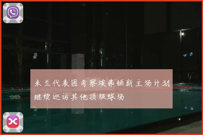 米兰代表团考察埃弗顿新主场计划继续巡访其他顶级球场