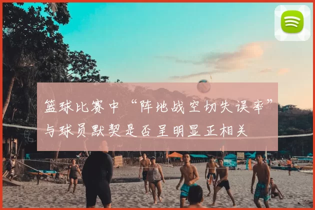 篮球比赛中“阵地战空切失误率”与球员默契是否呈明显正相关