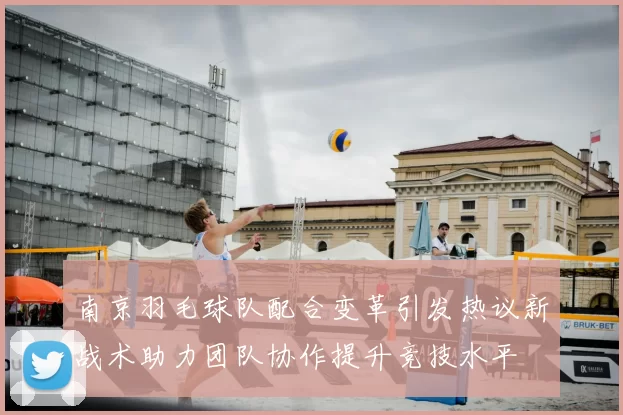 南京羽毛球队配合变革引发热议新战术助力团队协作提升竞技水平
