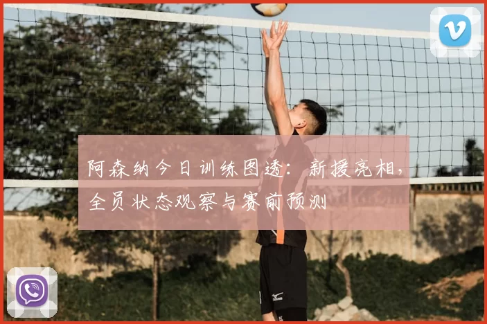 阿森纳今日训练图透:新援亮相,全员状态观察与赛前预测
