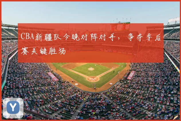 CBA新疆队今晚对阵对手，争夺季后赛关键胜场