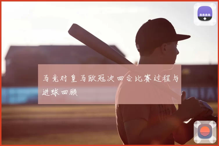 马竞对皇马欧冠次回合比赛过程与进球回顾