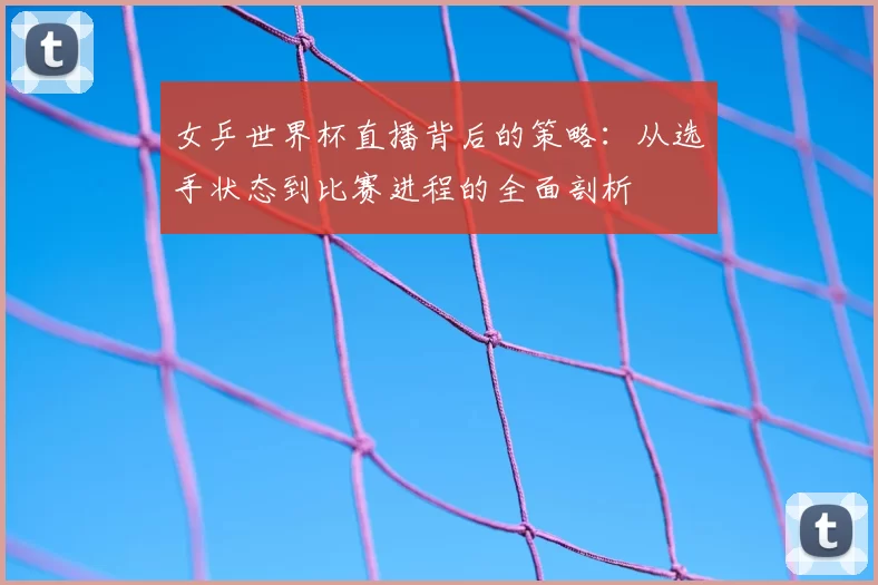 女乒世界杯直播背后的策略：从选手状态到比赛进程的全面剖析
