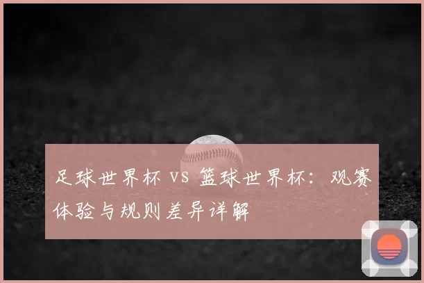 足球世界杯 vs 篮球世界杯：观赛体验与规则差异详解